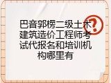 巴音郭楞二级土木建筑造价工程师考试代报名和培训机构哪里有