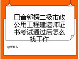 巴音郭楞二级市政公用工程建造师证书考试通过后怎么找工作