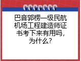 巴音郭楞一级民航机场工程建造师证书考下来有用吗，为什么？