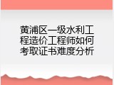 黄浦区一级水利工程造价工程师如何考取证书难度分析