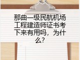 那曲一级民航机场工程建造师证书考下来有用吗，为什么？