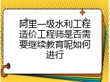 阿里一级水利工程造价工程师是否需要继续教育呢如何进行