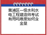 黄浦区一级水利水电工程建造师考试有用吗难度如何含金量