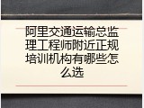 阿里交通运输总监理工程师附近正规培训机构有哪些怎么选