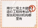 南宁二级土木建筑造价工程师考试代报名和培训机构哪里有