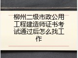 柳州二级市政公用工程建造师证书考试通过后怎么找工作