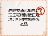 赤峰交通运输总监理工程师附近正规培训机构有哪些怎么选