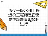 通辽一级水利工程造价工程师是否需要继续教育呢如何进行