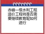 赤峰一级水利工程造价工程师是否需要继续教育呢如何进行