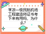 平凉一级民航机场工程建造师证书考下来有用吗，为什么？