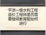 平凉一级水利工程造价工程师是否需要继续教育呢如何进行