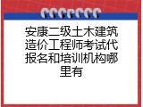 安康二级土木建筑造价工程师考试代报名和培训机构哪里有