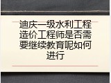 迪庆一级水利工程造价工程师是否需要继续教育呢如何进行