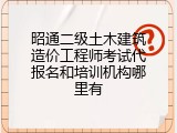 昭通二级土木建筑造价工程师考试代报名和培训机构哪里有