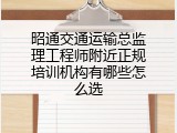 昭通交通运输总监理工程师附近正规培训机构有哪些怎么选