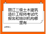 丽江二级土木建筑造价工程师考试代报名和培训机构哪里有