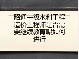 昭通一级水利工程造价工程师是否需要继续教育呢如何进行