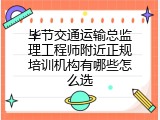 毕节交通运输总监理工程师附近正规培训机构有哪些怎么选