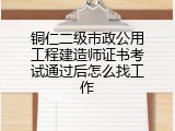 铜仁二级市政公用工程建造师证书考试通过后怎么找工作