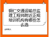 铜仁交通运输总监理工程师附近正规培训机构有哪些怎么选