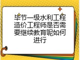 毕节一级水利工程造价工程师是否需要继续教育呢如何进行