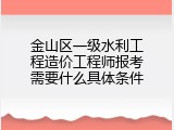 金山区一级水利工程造价工程师报考需要什么具体条件