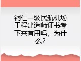 铜仁一级民航机场工程建造师证书考下来有用吗，为什么？