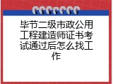 毕节二级市政公用工程建造师证书考试通过后怎么找工作