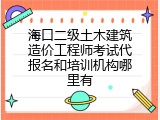 海口二级土木建筑造价工程师考试代报名和培训机构哪里有