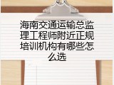 海南交通运输总监理工程师附近正规培训机构有哪些怎么选