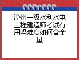 漳州一级水利水电工程建造师考试有用吗难度如何含金量