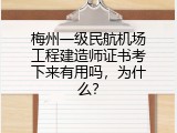 梅州一级民航机场工程建造师证书考下来有用吗，为什么？