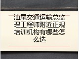汕尾交通运输总监理工程师附近正规培训机构有哪些怎么选
