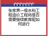 张家界一级水利工程造价工程师是否需要继续教育呢如何进行