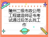随州二级市政公用工程建造师证书考试通过后怎么找工作