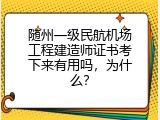 随州一级民航机场工程建造师证书考下来有用吗，为什么？