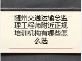 随州交通运输总监理工程师附近正规培训机构有哪些怎么选