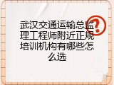 武汉交通运输总监理工程师附近正规培训机构有哪些怎么选