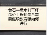 黄石一级水利工程造价工程师是否需要继续教育呢如何进行