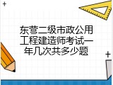 东营二级市政公用工程建造师考试一年几次共多少题