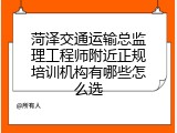 菏泽交通运输总监理工程师附近正规培训机构有哪些怎么选