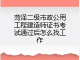 菏泽二级市政公用工程建造师证书考试通过后怎么找工作