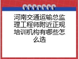 河南交通运输总监理工程师附近正规培训机构有哪些怎么选