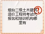 烟台二级土木建筑造价工程师考试代报名和培训机构哪里有