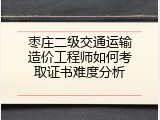 枣庄二级交通运输造价工程师如何考取证书难度分析