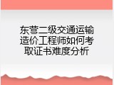 东营二级交通运输造价工程师如何考取证书难度分析