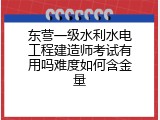 东营一级水利水电工程建造师考试有用吗难度如何含金量