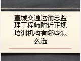 宣城交通运输总监理工程师附近正规培训机构有哪些怎么选