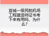 宣城一级民航机场工程建造师证书考下来有用吗，为什么？