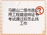 马鞍山二级市政公用工程建造师证书考试通过后怎么找工作